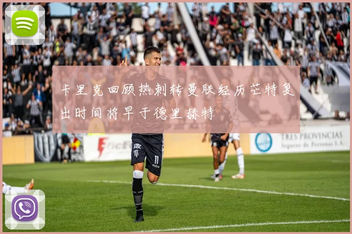 卡里克回顾热刺转曼联经历芒特复出时间将早于德里赫特