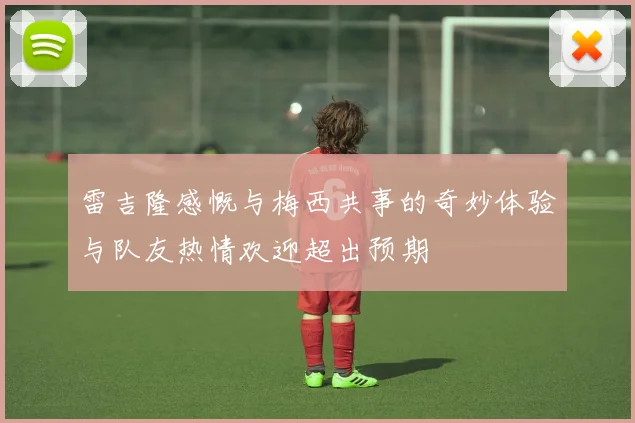 雷吉隆感慨与梅西共事的奇妙体验与队友热情欢迎超出预期