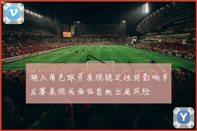 湖人角色球员表现稳定性将影响季后赛表现或面临首轮出局风险