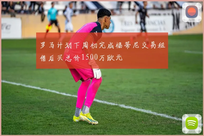 罗马计划下周初完成福蒂尼交易租借后买总价1500万欧元