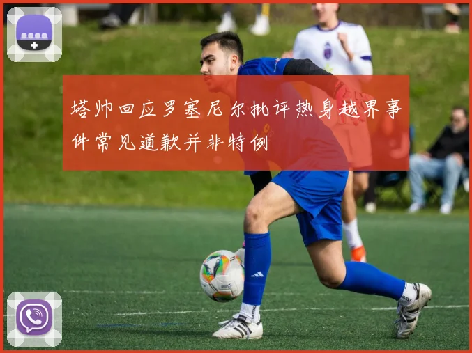 塔帅回应罗塞尼尔批评热身越界事件常见道歉并非特例