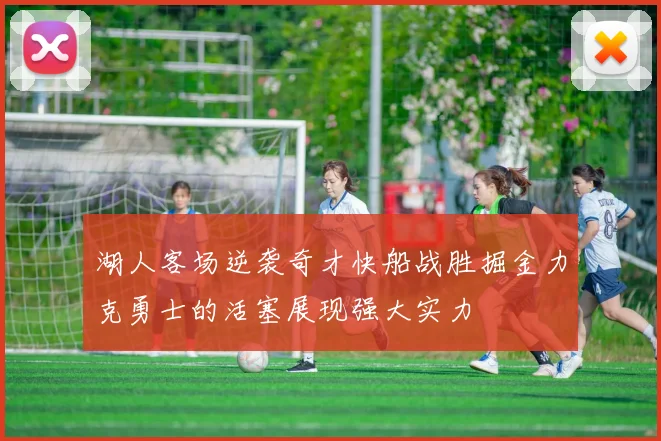 湖人客场逆袭奇才快船战胜掘金力克勇士的活塞展现强大实力
