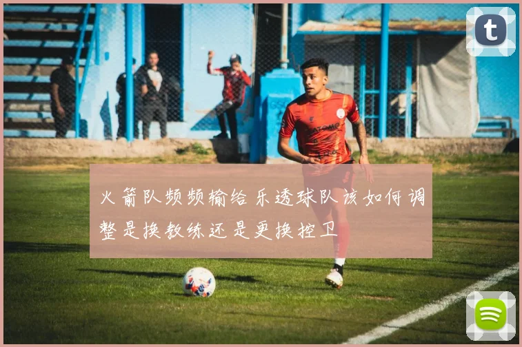 火箭队频频输给乐透球队该如何调整是换教练还是更换控卫