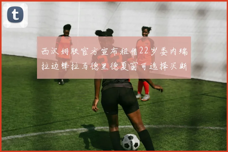 西汉姆联官方宣布租借22岁委内瑞拉边锋拉马德里德夏窗可选择买断