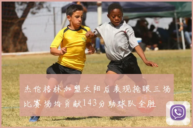 杰伦格林加盟太阳后表现抢眼三场比赛场均贡献143分助球队全胜