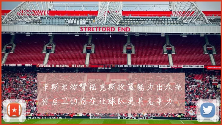 卡斯尔称赞福克斯投篮能力出众老将后卫的存在让球队更具竞争力