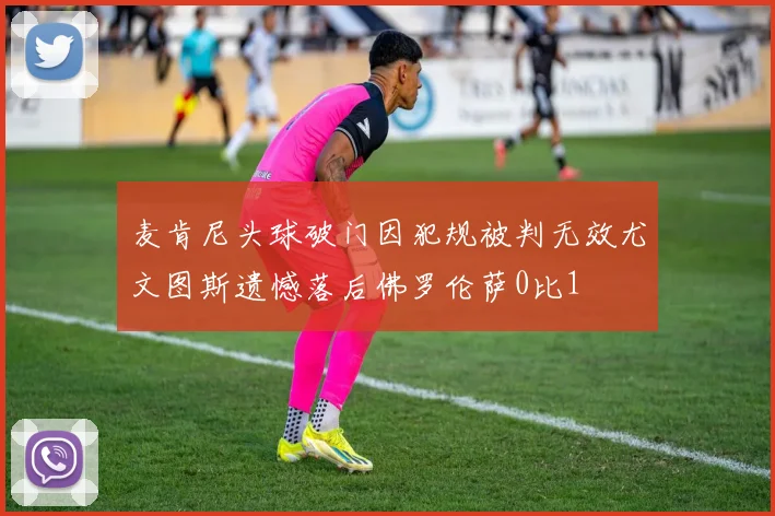 麦肯尼头球破门因犯规被判无效尤文图斯遗憾落后佛罗伦萨0比1