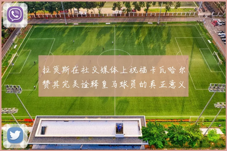 拉莫斯在社交媒体上祝福卡瓦哈尔赞其完美诠释皇马球员的真正意义