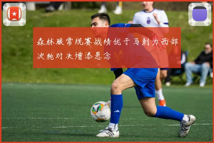森林狼常规赛战绩优于马刺为西部次轮对决增添悬念