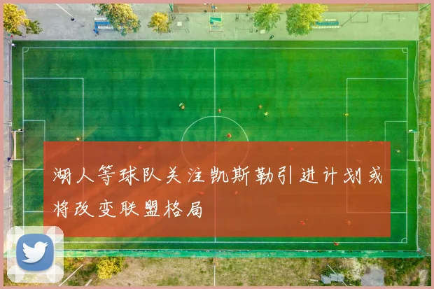 湖人等球队关注凯斯勒引进计划或将改变联盟格局