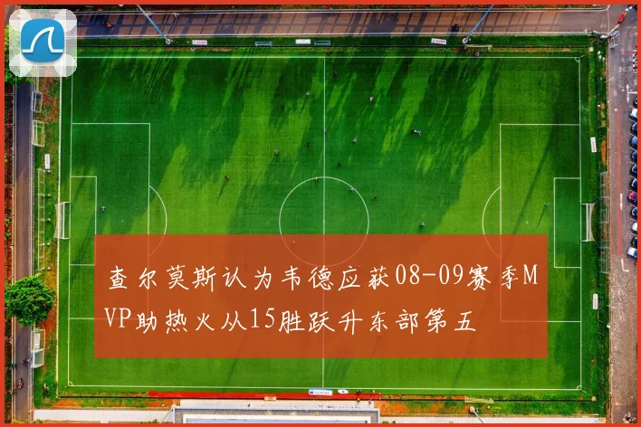 查尔莫斯认为韦德应获08-09赛季MVP助热火从15胜跃升东部第五