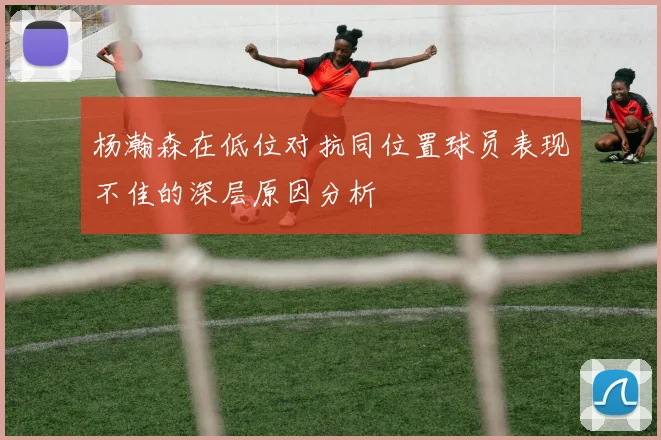 杨瀚森在低位对抗同位置球员表现不佳的深层原因分析