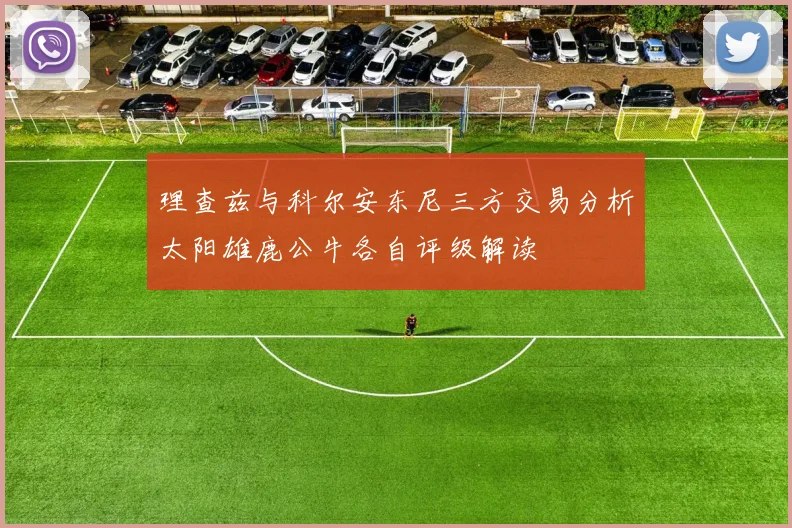 理查兹与科尔安东尼三方交易分析太阳雄鹿公牛各自评级解读