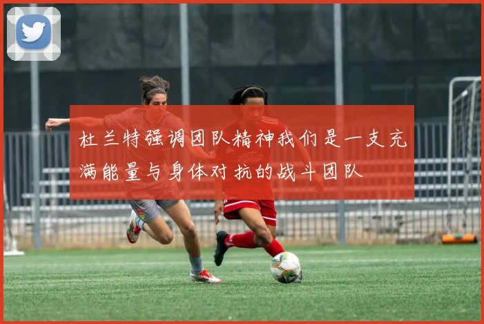 杜兰特强调团队精神我们是一支充满能量与身体对抗的战斗团队