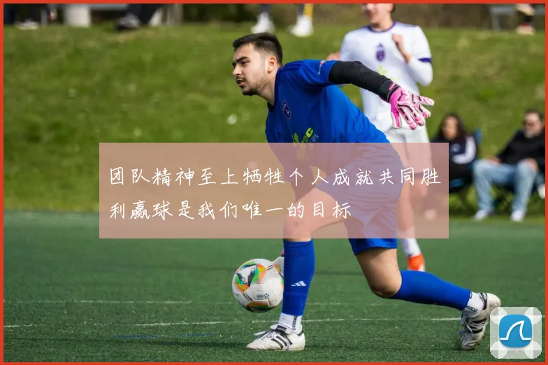 团队精神至上牺牲个人成就共同胜利赢球是我们唯一的目标