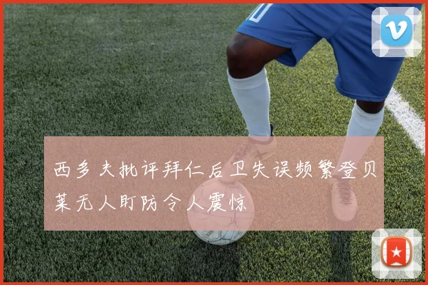 西多夫批评拜仁后卫失误频繁登贝莱无人盯防令人震惊