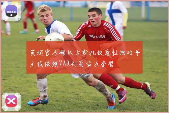 英超官方确认古斯托故意拉拽对手主裁依赖VAR判罚黄点套餐