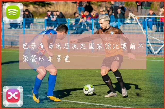 巴萨皇马高层决定国家德比赛前不聚餐以示尊重