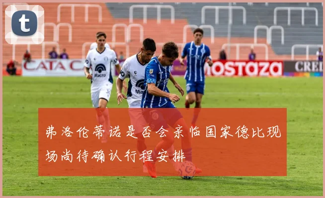 弗洛伦蒂诺是否会亲临国家德比现场尚待确认行程安排