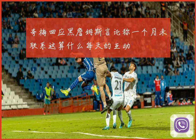 夸梅回应黑詹姆斯言论称一个月未联系这算什么每天的互动